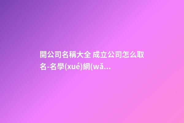 開公司名稱大全 成立公司怎么取名-名學(xué)網(wǎng)-第1張-公司起名-玄機(jī)派